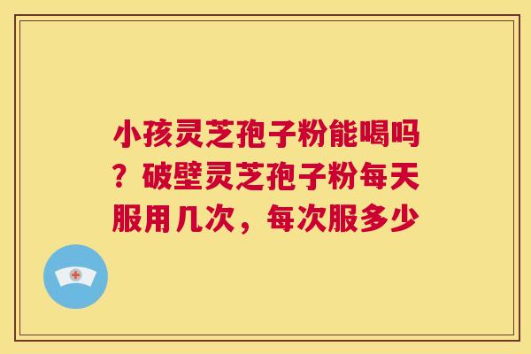 小孩灵芝孢子粉能喝吗?破壁灵芝孢子粉每天服用几次,每次服多少 第1张 小孩灵芝孢子粉能喝吗?破壁灵芝孢子粉每天服用几次,每次服多少 第1张