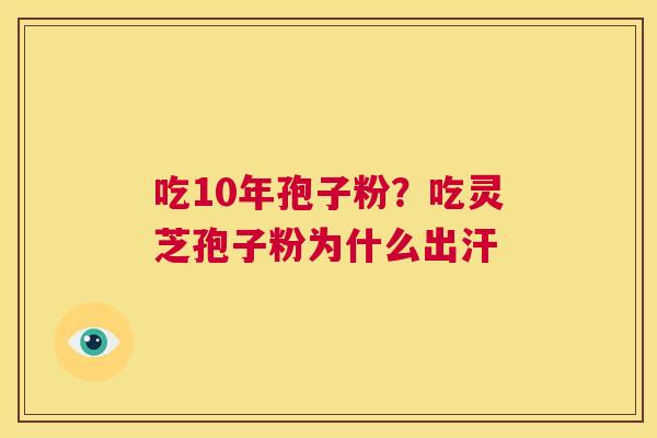 吃10年孢子粉？吃灵芝孢子粉为什么出汗  第1张