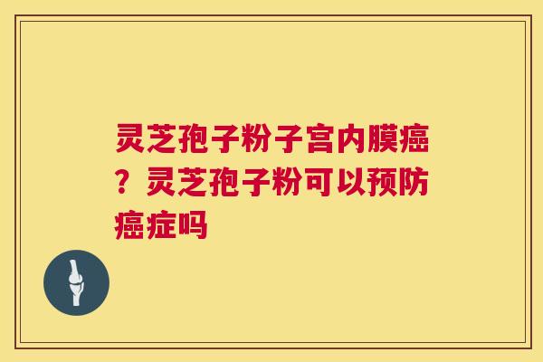 灵芝孢子粉子宫内膜癌?灵芝孢子粉可以预防癌症吗 第1张 灵芝孢子粉子宫内膜癌?灵芝孢子粉可以预防癌症吗 第1张