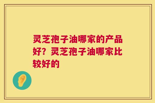 灵芝孢子油哪家的产品好?灵芝孢子油哪家比较好的 第1张 灵芝孢子油哪家的产品好?灵芝孢子油哪家比较好的 第1张