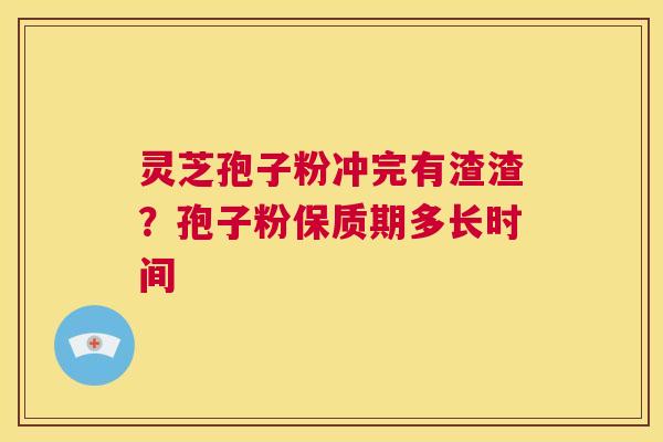 灵芝孢子粉冲完有渣渣?孢子粉保质期多长时间 第1张 灵芝孢子粉冲完有渣渣?孢子粉保质期多长时间 第1张
