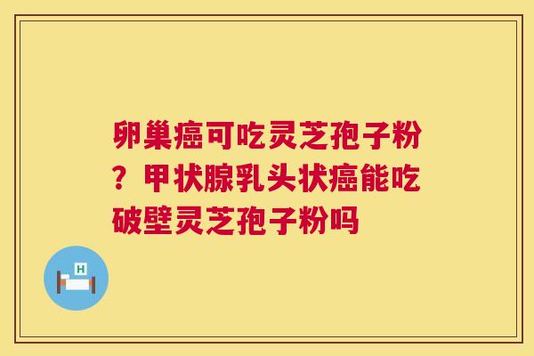 卵巢癌可吃灵芝孢子粉?甲状腺乳头状癌能吃破壁灵芝孢子粉吗 第1张 卵巢癌可吃灵芝孢子粉?甲状腺乳头状癌能吃破壁灵芝孢子粉吗 第1张
