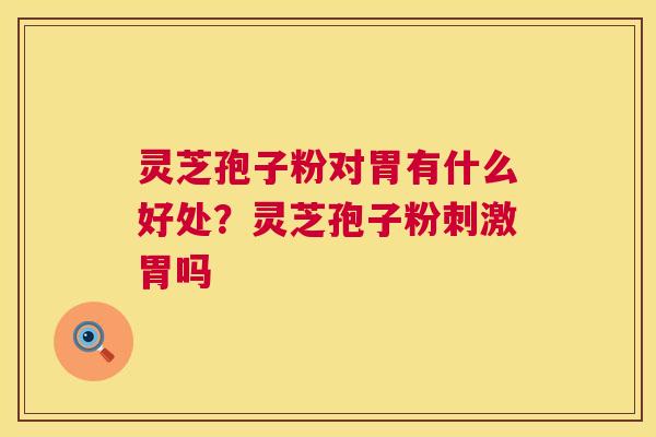 灵芝孢子粉对胃有什么好处?灵芝孢子粉刺激胃吗 第1张 灵芝孢子粉对胃有什么好处?灵芝孢子粉刺激胃吗 第1张