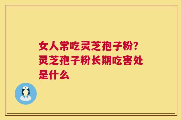女人常吃灵芝孢子粉?灵芝孢子粉长期吃害处是什么 第1张 女人常吃灵芝孢子粉?灵芝孢子粉长期吃害处是什么 第1张