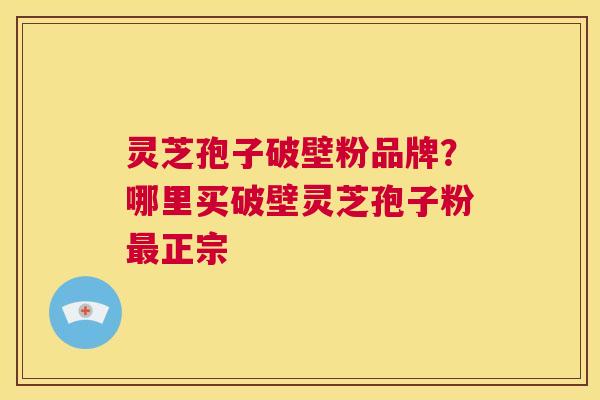 灵芝孢子破壁粉品牌?哪里买破壁灵芝孢子粉最正宗 第1张 灵芝孢子破壁粉品牌?哪里买破壁灵芝孢子粉最正宗 第1张