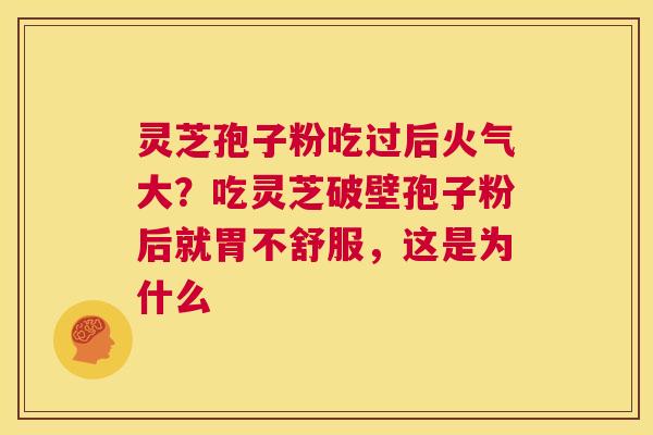 灵芝孢子粉吃过后火气大？吃灵芝破壁孢子粉后就胃不舒服，这是为什么  第1张