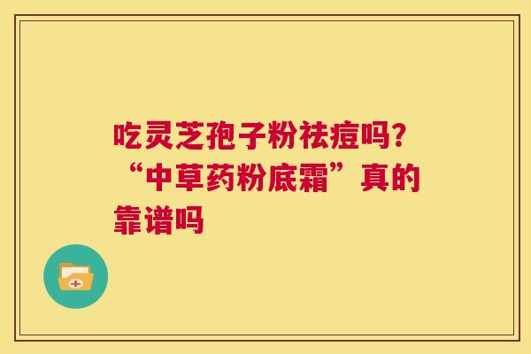 吃灵芝孢子粉祛痘吗?“中草药粉底霜”真的靠谱吗 第1张 吃灵芝孢子粉祛痘吗?“中草药粉底霜”真的靠谱吗 第1张