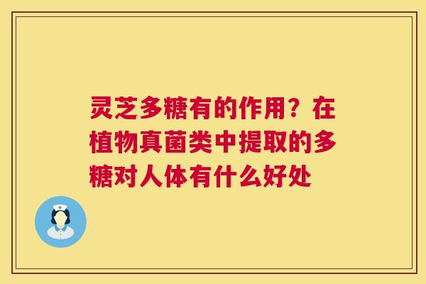 灵芝多糖有的作用?在植物真菌类中提取的多糖对人体有什么好处 第1张 灵芝多糖有的作用?在植物真菌类中提取的多糖对人体有什么好处 第1张