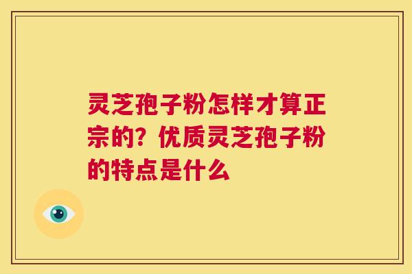 灵芝孢子粉怎样才算正宗的?优质灵芝孢子粉的特点是什么 第1张 灵芝孢子粉怎样才算正宗的?优质灵芝孢子粉的特点是什么 第1张