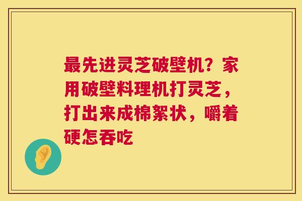 最先进灵芝破壁机?家用破壁料理机打灵芝,打出来成棉絮状,嚼着硬怎吞吃 第1张 最先进灵芝破壁机?家用破壁料理机打灵芝,打出来成棉絮状,嚼着硬怎吞吃 第1张