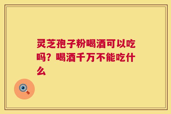 灵芝孢子粉喝酒可以吃吗？喝酒千万不能吃什么  第1张