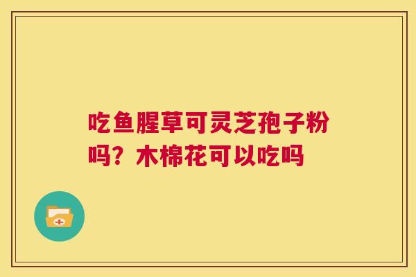 吃鱼腥草可灵芝孢子粉吗?木棉花可以吃吗 第1张 吃鱼腥草可灵芝孢子粉吗?木棉花可以吃吗 第1张