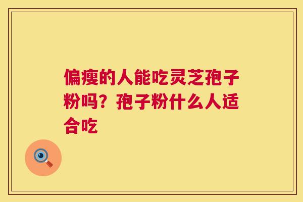 偏瘦的人能吃灵芝孢子粉吗?孢子粉什么人适合吃 第1张 偏瘦的人能吃灵芝孢子粉吗?孢子粉什么人适合吃 第1张