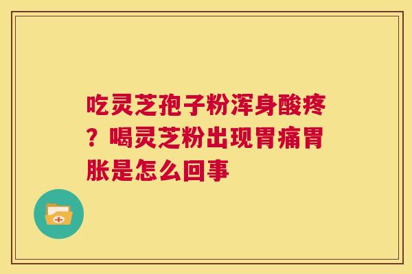 吃灵芝孢子粉浑身酸疼?喝灵芝粉出现胃痛胃胀是怎么回事 第1张 吃灵芝孢子粉浑身酸疼?喝灵芝粉出现胃痛胃胀是怎么回事 第1张