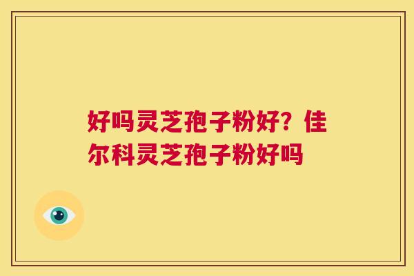 好吗灵芝孢子粉好?佳尔科灵芝孢子粉好吗 第1张 好吗灵芝孢子粉好?佳尔科灵芝孢子粉好吗 第1张