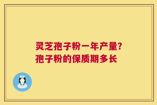 灵芝孢子粉一年产量?孢子粉的保质期多长 第1张 灵芝孢子粉一年产量?孢子粉的保质期多长 第1张
