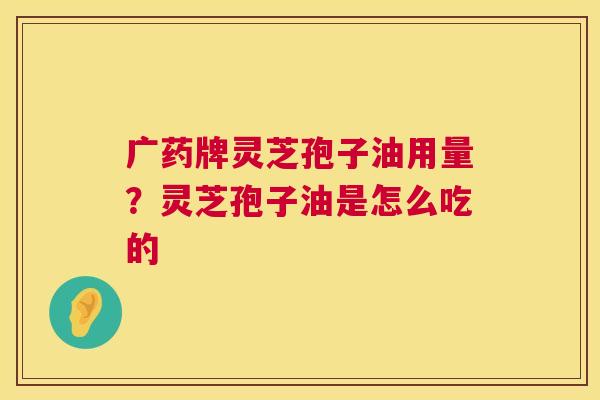 广药牌灵芝孢子油用量?灵芝孢子油是怎么吃的 第1张 广药牌灵芝孢子油用量?灵芝孢子油是怎么吃的 第1张