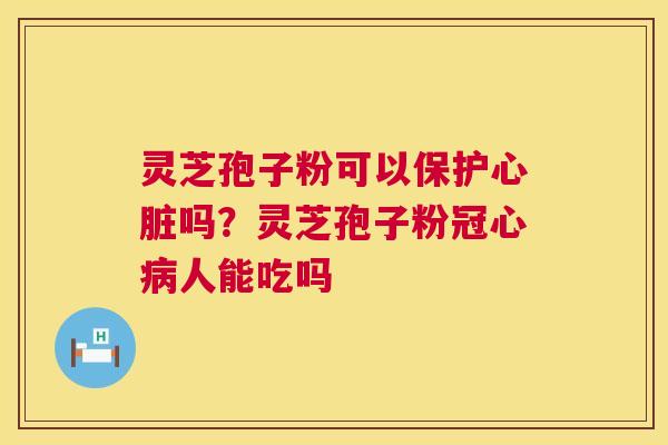 灵芝孢子粉可以保护心脏吗?灵芝孢子粉冠心病人能吃吗 第1张 灵芝孢子粉可以保护心脏吗?灵芝孢子粉冠心病人能吃吗 第1张