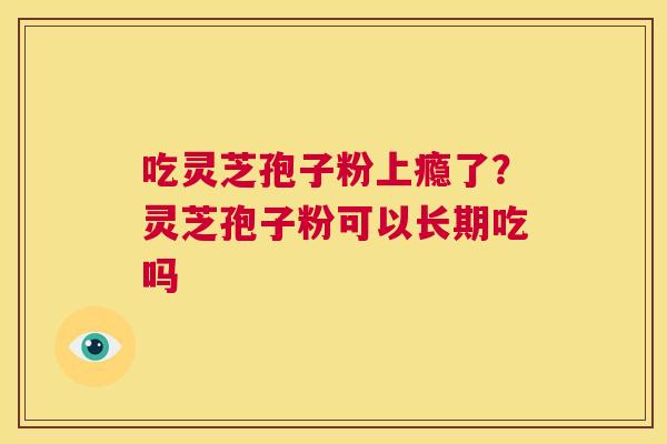 吃灵芝孢子粉上瘾了?灵芝孢子粉可以长期吃吗 第1张 吃灵芝孢子粉上瘾了?灵芝孢子粉可以长期吃吗 第1张