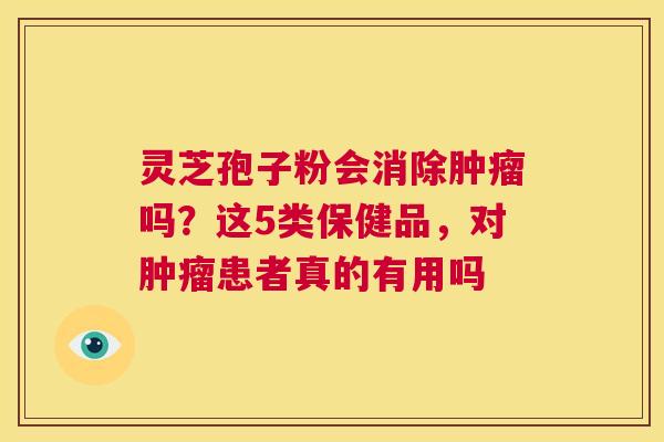 灵芝孢子粉会消除肿瘤吗?这5类保健品,对肿瘤患者真的有用吗 第1张 灵芝孢子粉会消除肿瘤吗?这5类保健品,对肿瘤患者真的有用吗 第1张