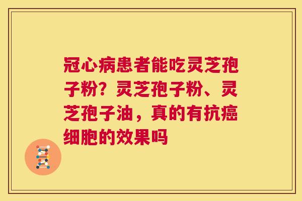 冠心病患者能吃灵芝孢子粉?灵芝孢子粉、灵芝孢子油,真的有抗癌细胞的效果吗 第1张 冠心病患者能吃灵芝孢子粉?灵芝孢子粉、灵芝孢子油,真的有抗癌细胞的效果吗 第1张