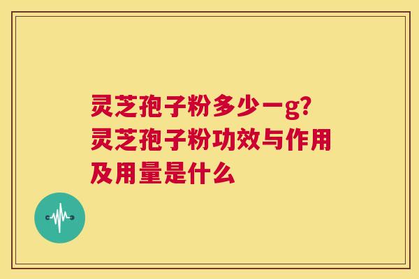 灵芝孢子粉多少一g?灵芝孢子粉功效与作用及用量是什么 第1张 灵芝孢子粉多少一g?灵芝孢子粉功效与作用及用量是什么 第1张