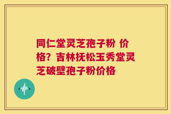 同仁堂灵芝孢子粉 价格?吉林抚松玉秀堂灵芝破壁孢子粉价格 第1张 同仁堂灵芝孢子粉 价格?吉林抚松玉秀堂灵芝破壁孢子粉价格 第1张