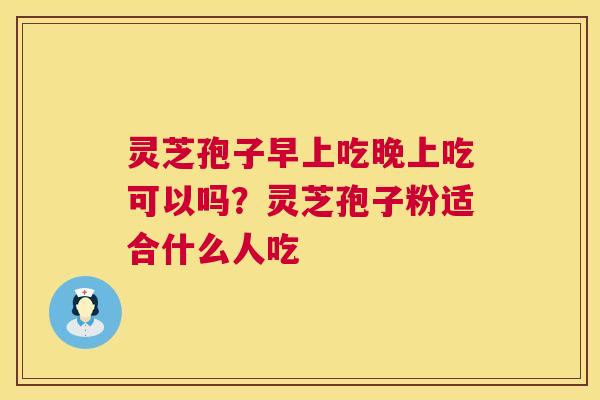 灵芝孢子早上吃晚上吃可以吗?灵芝孢子粉适合什么人吃 第1张 灵芝孢子早上吃晚上吃可以吗?灵芝孢子粉适合什么人吃 第1张