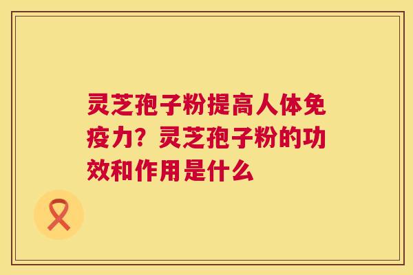 灵芝孢子粉提高人体免疫力?灵芝孢子粉的功效和作用是什么 第1张 灵芝孢子粉提高人体免疫力?灵芝孢子粉的功效和作用是什么 第1张