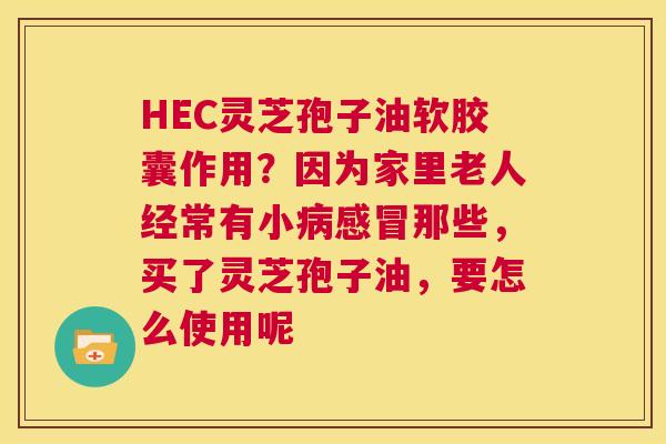 HEC灵芝孢子油软胶囊作用?因为家里老人经常有小病感冒那些,买了灵芝孢子油,要怎么使用呢 第1张 HEC灵芝孢子油软胶囊作用?因为家里老人经常有小病感冒那些,买了灵芝孢子油,要怎么使用呢 第1张