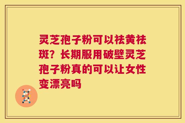 灵芝孢子粉可以祛黄祛斑?长期服用破壁灵芝孢子粉真的可以让女性变漂亮吗 第1张 灵芝孢子粉可以祛黄祛斑?长期服用破壁灵芝孢子粉真的可以让女性变漂亮吗 第1张