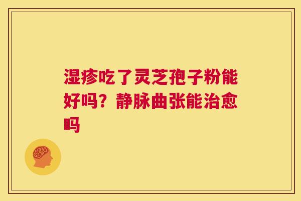 湿疹吃了灵芝孢子粉能好吗?静脉曲张能治愈吗 第1张 湿疹吃了灵芝孢子粉能好吗?静脉曲张能治愈吗 第1张