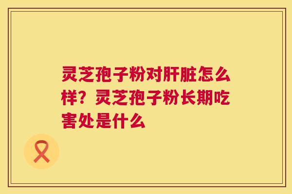 灵芝孢子粉对肝脏怎么样？灵芝孢子粉长期吃害处是什么  第1张