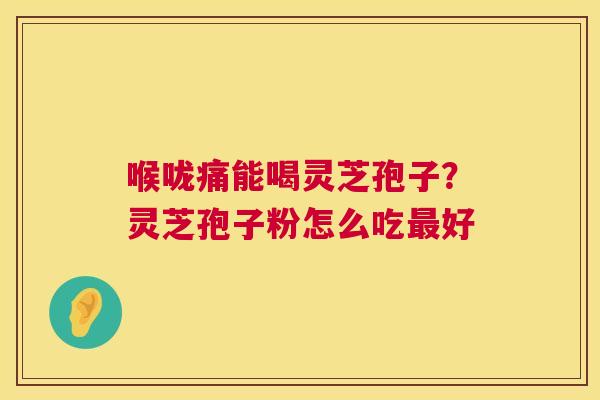 喉咙痛能喝灵芝孢子?灵芝孢子粉怎么吃最好 第1张 喉咙痛能喝灵芝孢子?灵芝孢子粉怎么吃最好 第1张