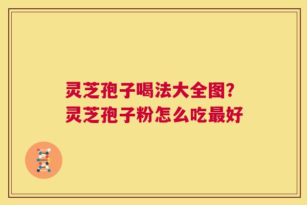 灵芝孢子喝法大全图?灵芝孢子粉怎么吃最好 第1张 灵芝孢子喝法大全图?灵芝孢子粉怎么吃最好 第1张