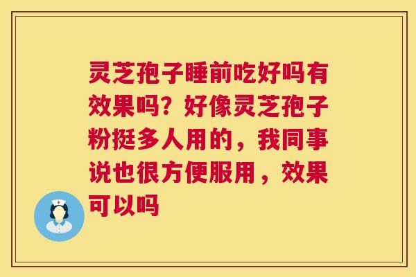 灵芝孢子睡前吃好吗有效果吗?好像灵芝孢子粉挺多人用的,我同事说也很方便服用,效果可以吗 第1张 灵芝孢子睡前吃好吗有效果吗?好像灵芝孢子粉挺多人用的,我同事说也很方便服用,效果可以吗 第1张