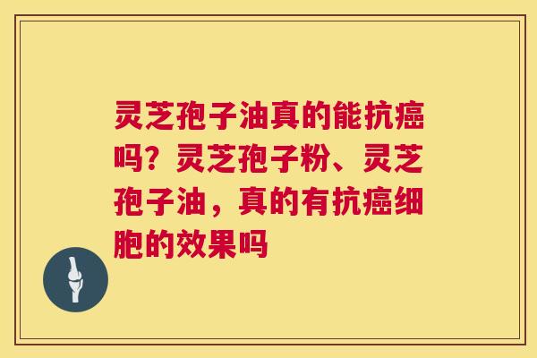 灵芝孢子油真的能抗癌吗?灵芝孢子粉、灵芝孢子油,真的有抗癌细胞的效果吗 第1张 灵芝孢子油真的能抗癌吗?灵芝孢子粉、灵芝孢子油,真的有抗癌细胞的效果吗 第1张