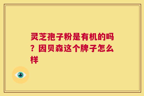 灵芝孢子粉是有机的吗?因贝森这个牌子怎么样 第1张 灵芝孢子粉是有机的吗?因贝森这个牌子怎么样 第1张