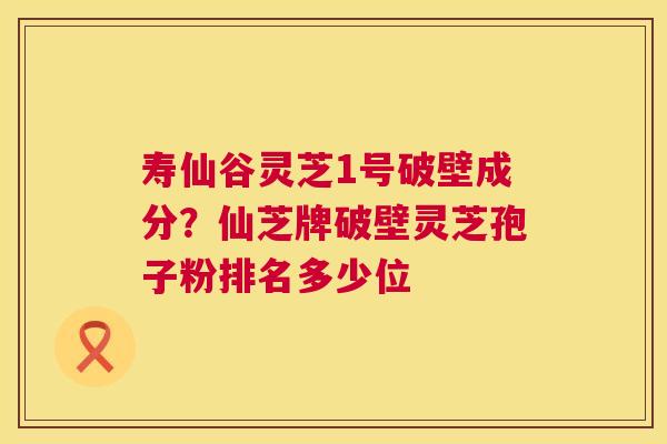 寿仙谷灵芝1号破壁成分?仙芝牌破壁灵芝孢子粉排名多少位 第1张 寿仙谷灵芝1号破壁成分?仙芝牌破壁灵芝孢子粉排名多少位 第1张