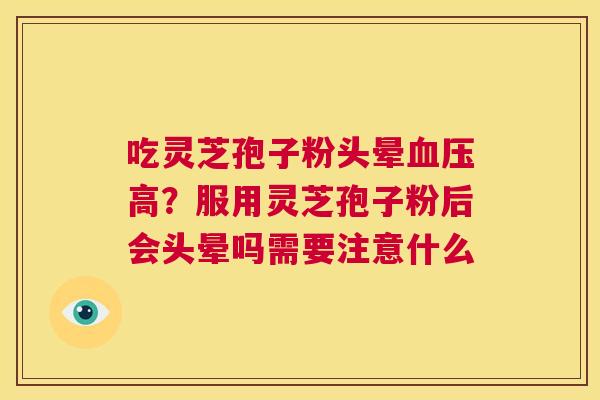 吃灵芝孢子粉头晕血压高？服用灵芝孢子粉后会头晕吗需要注意什么  第1张