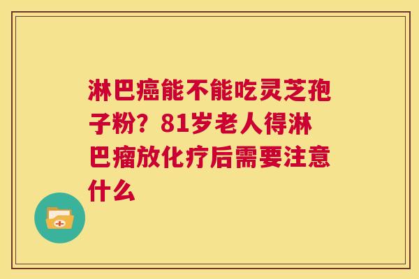 淋巴癌能不能吃灵芝孢子粉?81岁老人得淋巴瘤放化疗后需要注意什么 第1张 淋巴癌能不能吃灵芝孢子粉?81岁老人得淋巴瘤放化疗后需要注意什么 第1张