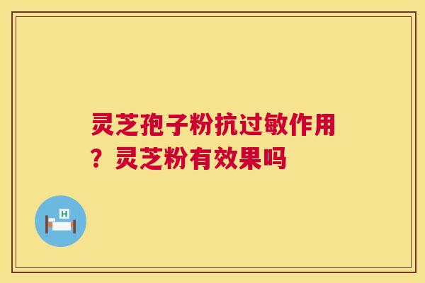 灵芝孢子粉抗过敏作用?灵芝粉有效果吗 第1张 灵芝孢子粉抗过敏作用?灵芝粉有效果吗 第1张