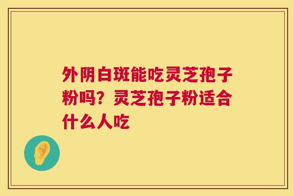 外阴白斑能吃灵芝孢子粉吗?灵芝孢子粉适合什么人吃 第1张 外阴白斑能吃灵芝孢子粉吗?灵芝孢子粉适合什么人吃 第1张