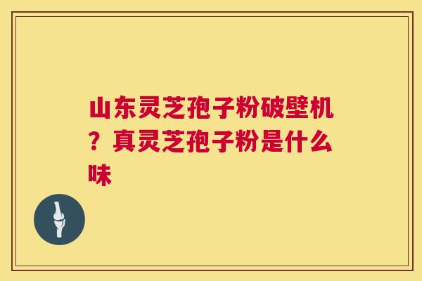 山东灵芝孢子粉破壁机?真灵芝孢子粉是什么味 第1张 山东灵芝孢子粉破壁机?真灵芝孢子粉是什么味 第1张