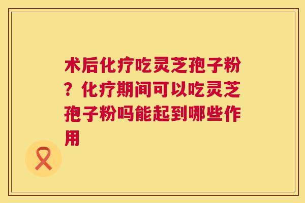 术后化疗吃灵芝孢子粉?化疗期间可以吃灵芝孢子粉吗能起到哪些作用 第1张 术后化疗吃灵芝孢子粉?化疗期间可以吃灵芝孢子粉吗能起到哪些作用 第1张