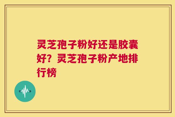 灵芝孢子粉好还是胶囊好?灵芝孢子粉产地排行榜 第1张 灵芝孢子粉好还是胶囊好?灵芝孢子粉产地排行榜 第1张
