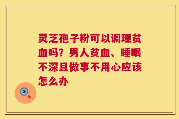 灵芝孢子粉可以调理贫血吗?男人贫血、睡眠不深且做事不用心应该怎么办 第1张 灵芝孢子粉可以调理贫血吗?男人贫血、睡眠不深且做事不用心应该怎么办 第1张