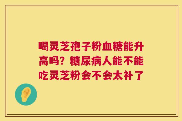 喝灵芝孢子粉血糖能升高吗?糖尿病人能不能吃灵芝粉会不会太补了 第1张 喝灵芝孢子粉血糖能升高吗?糖尿病人能不能吃灵芝粉会不会太补了 第1张