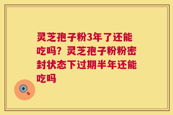 灵芝孢子粉3年了还能吃吗？灵芝孢子粉粉密封状态下过期半年还能吃吗  第1张