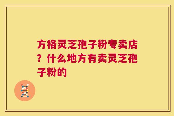 方格灵芝孢子粉专卖店?什么地方有卖灵芝孢子粉的 第1张 方格灵芝孢子粉专卖店?什么地方有卖灵芝孢子粉的 第1张